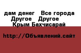 дам денег - Все города Другое » Другое   . Крым,Бахчисарай